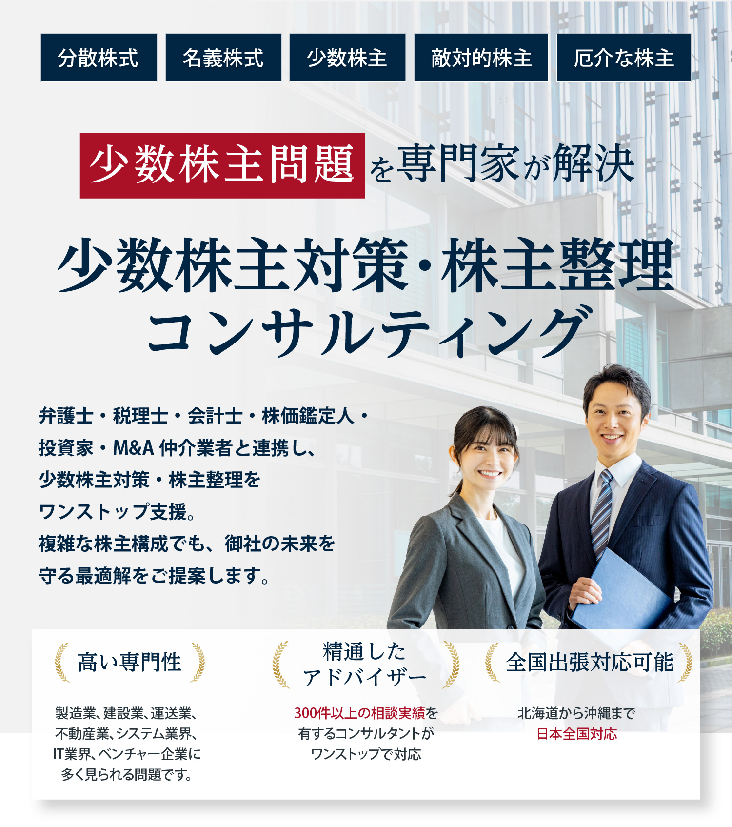 分散株式、名義株式、少数株主、敵対的株主、厄介な株主。少数株主問題を専門家が解決。少数株主対策・株主整理コンサルティング。弁護士・税理士・会計士・株価鑑定人・投資家・M&A仲介業者と連携し、少数株主対策・株主整理をワンストップ支援。複雑な株主構成でも、御社の未来を守る最適解をご提案します。